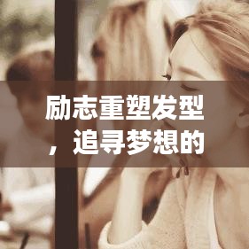 勵志重塑發(fā)型，追尋夢想的無限力量，激發(fā)自我重塑的靈感之旅