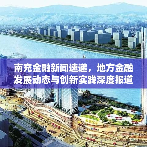 南充金融新聞速遞，地方金融發(fā)展動(dòng)態(tài)與創(chuàng)新實(shí)踐深度報(bào)道
