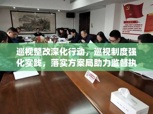 巡視整改深化行動，巡視制度強化實踐，落實方案局助力監(jiān)督執(zhí)行