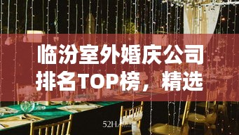臨汾室外婚慶公司排名TOP榜，精選優(yōu)質(zhì)企業(yè)一覽