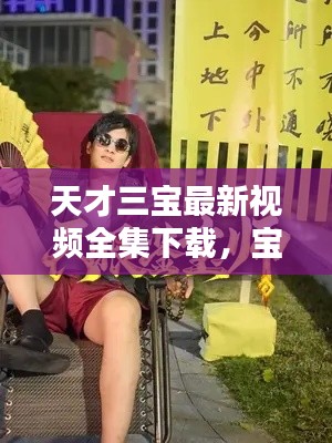 天才三寶最新視頻全集下載，寶藏瞬間大揭秘！