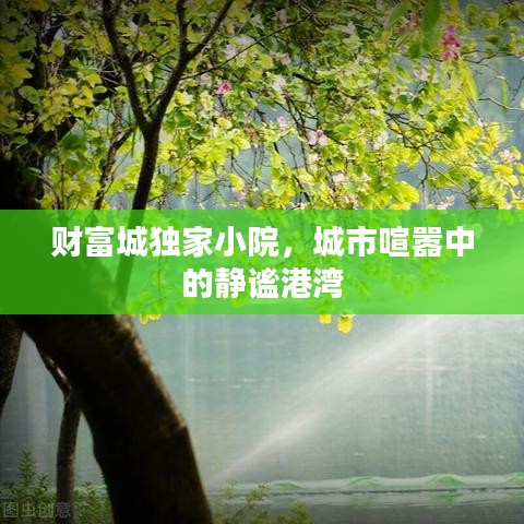 財富城獨家小院，城市喧囂中的靜謐港灣