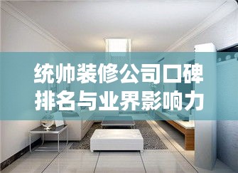 統(tǒng)帥裝修公司口碑排名與業(yè)界影響力解析，揭秘行業(yè)地位與影響力