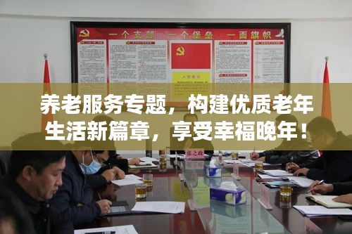 養(yǎng)老服務專題，構建優(yōu)質(zhì)老年生活新篇章，享受幸福晚年！