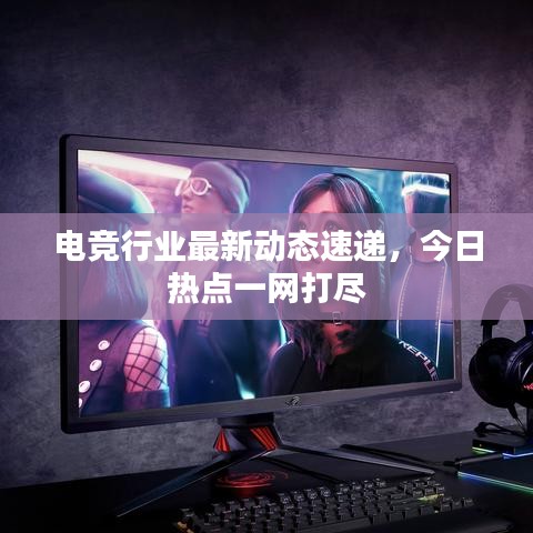 電競行業(yè)最新動態(tài)速遞，今日熱點(diǎn)一網(wǎng)打盡