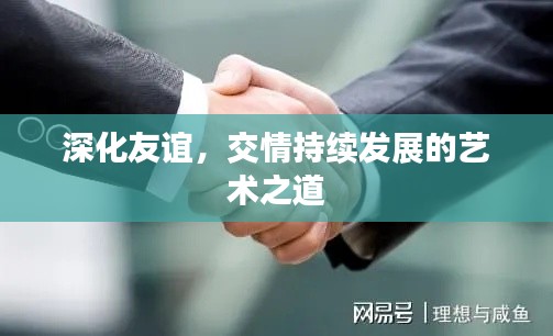 深化友誼，交情持續(xù)發(fā)展的藝術(shù)之道
