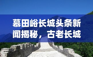 慕田峪長(zhǎng)城頭條新聞揭秘，古老長(zhǎng)城煥發(fā)新生命力