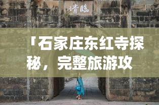 「石家莊東紅寺探秘，完整旅游攻略，讓你一游即知全貌！」