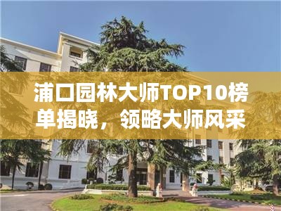 浦口園林大師TOP10榜單揭曉，領(lǐng)略大師風采！
