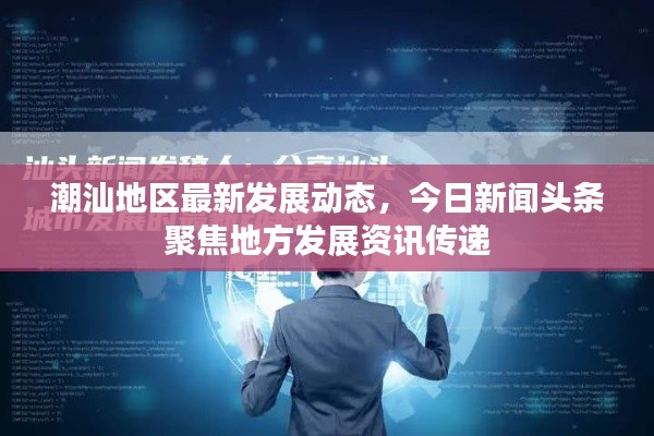 潮汕地區(qū)最新發(fā)展動態(tài)，今日新聞頭條聚焦地方發(fā)展資訊傳遞
