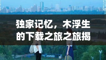 獨(dú)家記憶，木浮生的下載之旅之旅揭秘