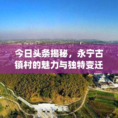 今日頭條揭秘，永寧古鎮(zhèn)村的魅力與獨(dú)特變遷