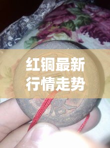 紅銅最新行情走勢(shì)分析，今日市場(chǎng)動(dòng)態(tài)揭秘