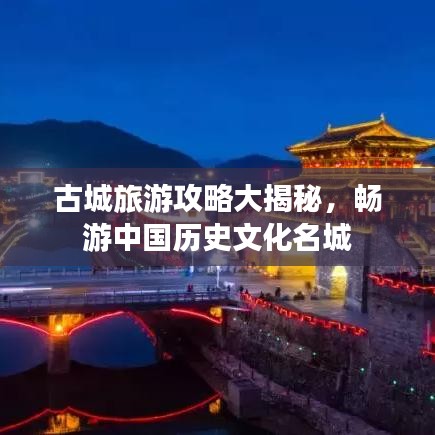 古城旅游攻略大揭秘，暢游中國歷史文化名城