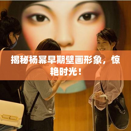 揭秘楊冪早期壁畫形象，驚艷時光！