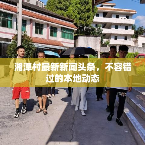 湘潭村最新新聞?lì)^條，不容錯(cuò)過(guò)的本地動(dòng)態(tài)