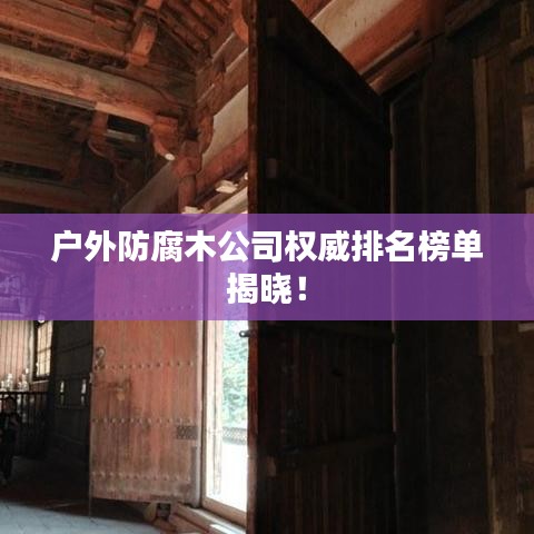 戶外防腐木公司權(quán)威排名榜單揭曉！