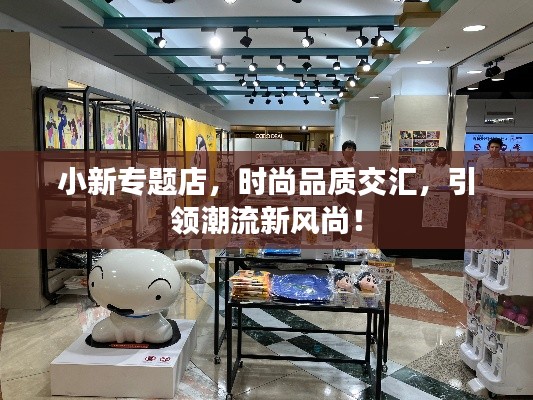 小新專題店，時(shí)尚品質(zhì)交匯，引領(lǐng)潮流新風(fēng)尚！