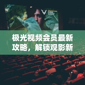 極光視頻會員最新攻略，解鎖觀影新體驗！
