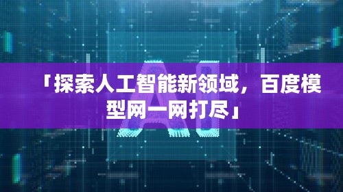 「探索人工智能新領(lǐng)域，百度模型網(wǎng)一網(wǎng)打盡」