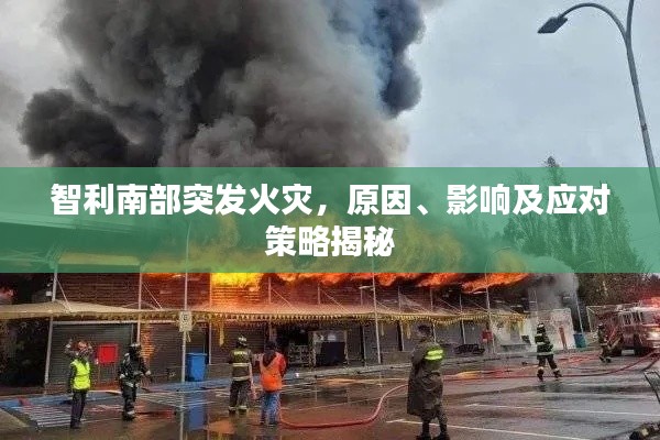 智利南部突發(fā)火災(zāi)，原因、影響及應(yīng)對(duì)策略揭秘