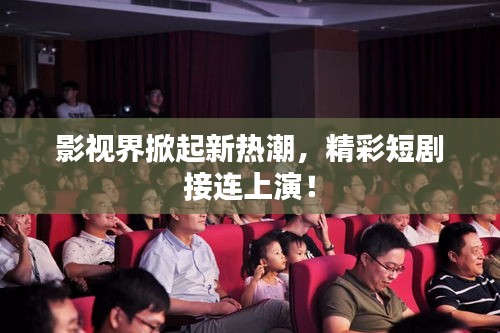 影視界掀起新熱潮，精彩短劇接連上演！