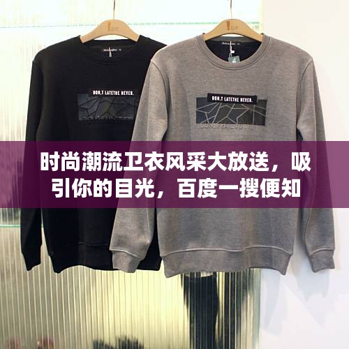 時(shí)尚潮流衛(wèi)衣風(fēng)采大放送，吸引你的目光，百度一搜便知