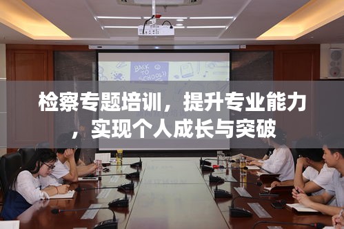 檢察專題培訓(xùn)，提升專業(yè)能力，實(shí)現(xiàn)個人成長與突破