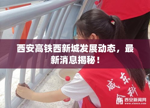 西安高鐵西新城發(fā)展動態(tài)，最新消息揭秘！