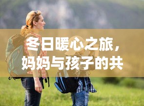 冬日暖心之旅，媽媽與孩子的共同旅游攻略，共度美好時(shí)光
