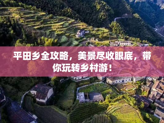 平田鄉(xiāng)全攻略，美景盡收眼底，帶你玩轉(zhuǎn)鄉(xiāng)村游！