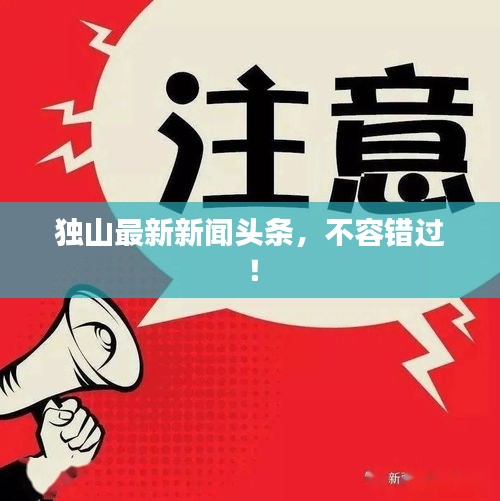 獨(dú)山最新新聞?lì)^條，不容錯(cuò)過！