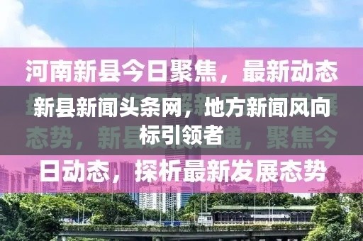 新縣新聞?lì)^條網(wǎng)，地方新聞風(fēng)向標(biāo)引領(lǐng)者