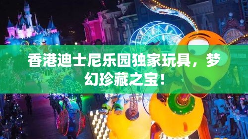香港迪士尼樂園獨(dú)家玩具，夢(mèng)幻珍藏之寶！