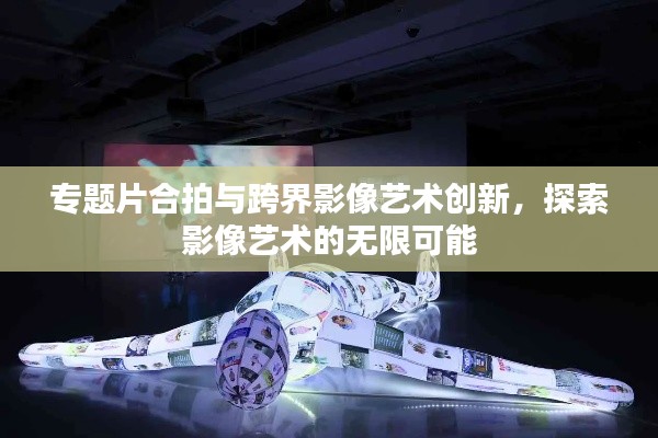 專題片合拍與跨界影像藝術(shù)創(chuàng)新，探索影像藝術(shù)的無(wú)限可能