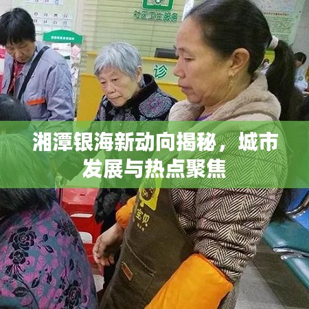 湘潭銀海新動(dòng)向揭秘，城市發(fā)展與熱點(diǎn)聚焦