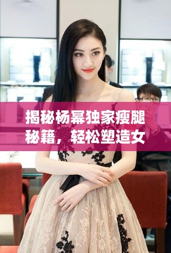 揭秘楊冪獨(dú)家瘦腿秘籍，輕松塑造女神級(jí)完美身材曲線