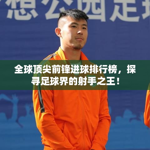 全球頂尖前鋒進球排行榜，探尋足球界的射手之王！