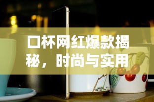 口杯網(wǎng)紅爆款揭秘，時(shí)尚與實(shí)用完美結(jié)合，加厚設(shè)計(jì)引領(lǐng)潮流趨勢(shì)