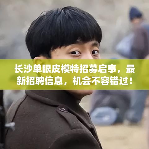 長(zhǎng)沙單眼皮模特招募啟事，最新招聘信息，機(jī)會(huì)不容錯(cuò)過(guò)！