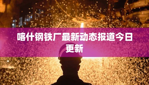 喀什鋼鐵廠最新動態(tài)報道今日更新
