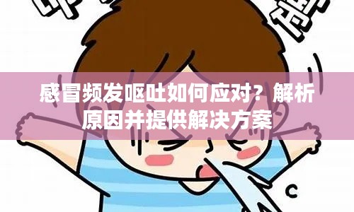 感冒頻發(fā)嘔吐如何應(yīng)對？解析原因并提供解決方案