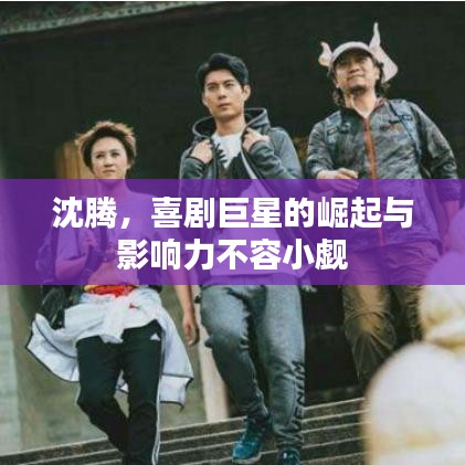 沈騰，喜劇巨星的崛起與影響力不容小覷