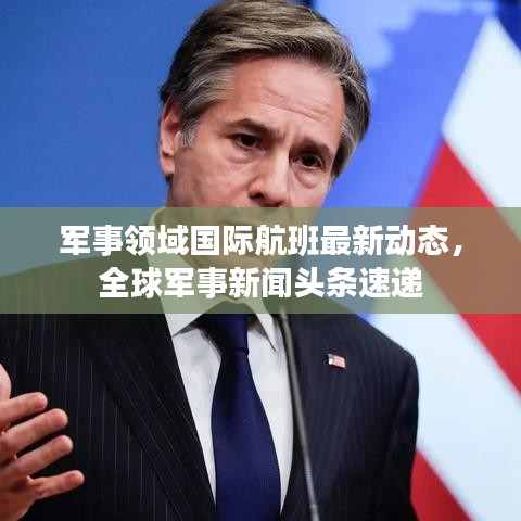 軍事領(lǐng)域國際航班最新動態(tài)，全球軍事新聞頭條速遞