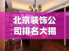 北京裝飾公司排名大揭秘，權(quán)威榜單，優(yōu)質(zhì)選擇一網(wǎng)打盡！