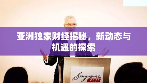 亞洲獨家財經(jīng)揭秘，新動態(tài)與機遇的探索