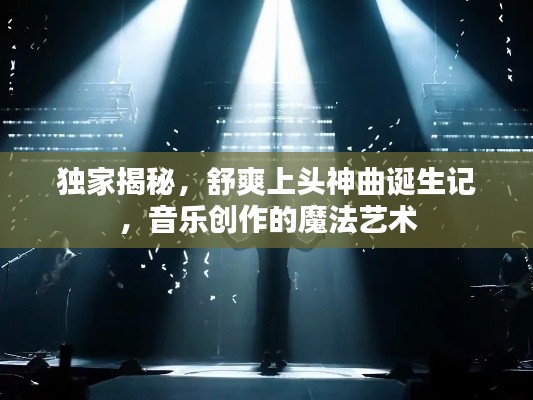 獨家揭秘，舒爽上頭神曲誕生記，音樂創(chuàng)作的魔法藝術(shù)