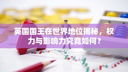 英國(guó)國(guó)王在世界地位揭秘，權(quán)力與影響力究竟如何？