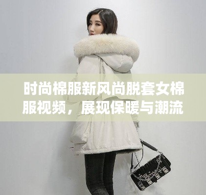 時(shí)尚棉服新風(fēng)尚脫套女棉服視頻，展現(xiàn)保暖與潮流的完美融合！