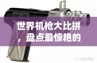 世界機槍大比拼，盤點最驚艷的奇葩機槍排名